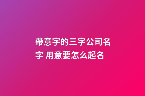 帶意字的三字公司名字 用意要怎么起名-第1張-公司起名-玄機派